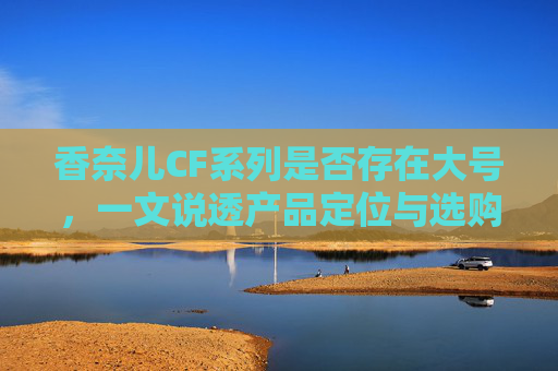香奈儿CF系列是否存在大号，一文说透产品定位与选购指南