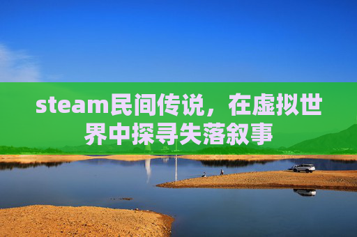 steam民间传说，在虚拟世界中探寻失落叙事