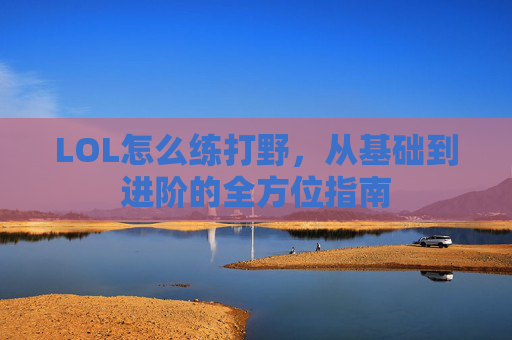 LOL怎么练打野，从基础到进阶的全方位指南
