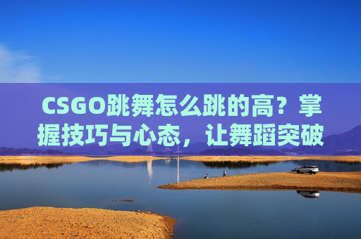 CSGO跳舞怎么跳的高？掌握技巧与心态，让舞蹈突破极限