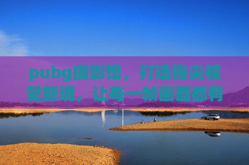 pubg摄影馆,打造指尖视觉新境,让每一帧画面都有灵魂 pubg摄影馆,打造指尖视觉新境,让每一帧画面都有灵魂