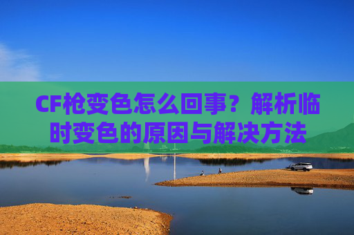 CF枪变色怎么回事？解析临时变色的原因与解决方法