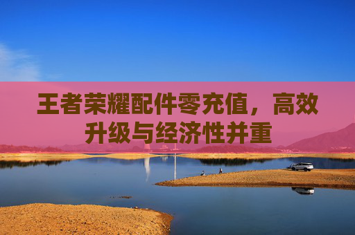 王者荣耀配件零充值，高效升级与经济性并重