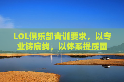 LOL俱乐部青训要求,以专业铸底线,以体系提质量 LOL俱乐部青训要求,以专业铸底线,以体系提质量