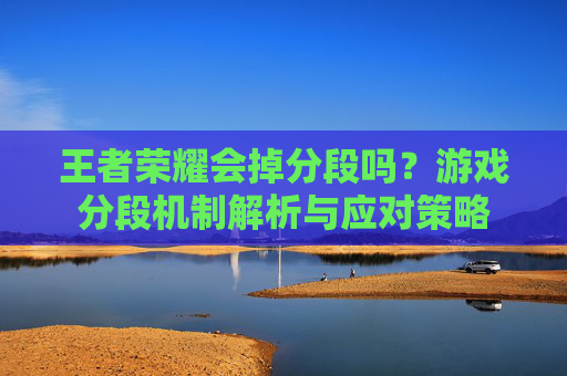王者荣耀会掉分段吗？游戏分段机制解析与应对策略