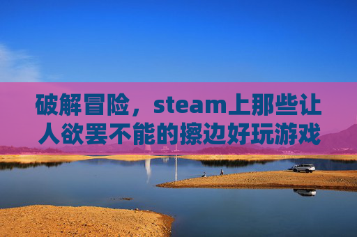 破解冒险，steam上那些让人欲罢不能的擦边好玩游戏推荐