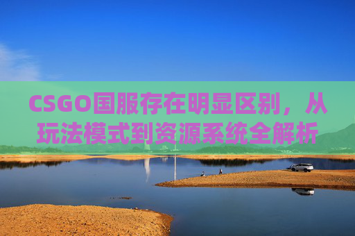 CSGO国服存在明显区别,从玩法模式到资源系统全解析 CSGO国服存在明显区别,从玩法模式到资源系统全解析