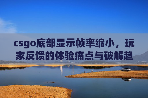 csgo底部显示帧率缩小，玩家反馈的体验痛点与破解趋势分析