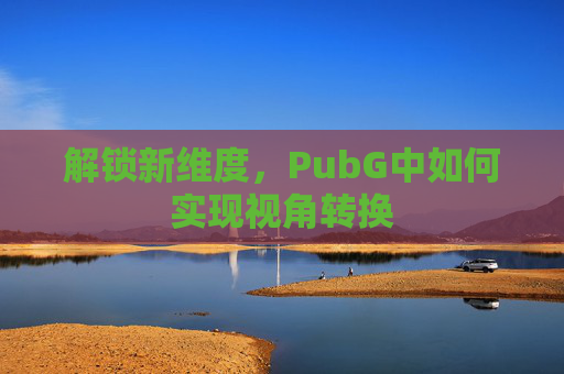 解锁新维度，PubG中如何实现视角转换