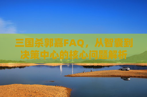 三国杀郭嘉FAQ，从智囊到决策中心的核心问题解析