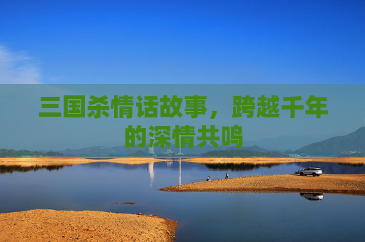 三国杀情话故事，跨越千年的深情共鸣