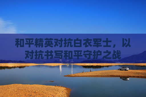 和平精英对抗白衣军士，以对抗书写和平守护之战