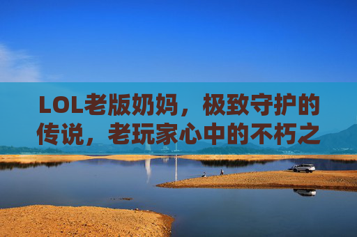 LOL老版奶妈，极致守护的传说，老玩家心中的不朽之光