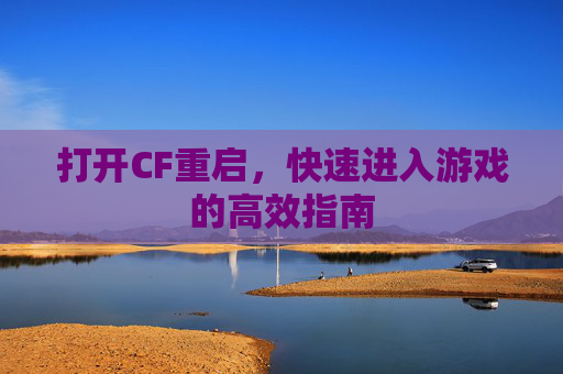 打开CF重启,快速进入游戏的高效指南 打开CF重启,快速进入游戏的高效指南