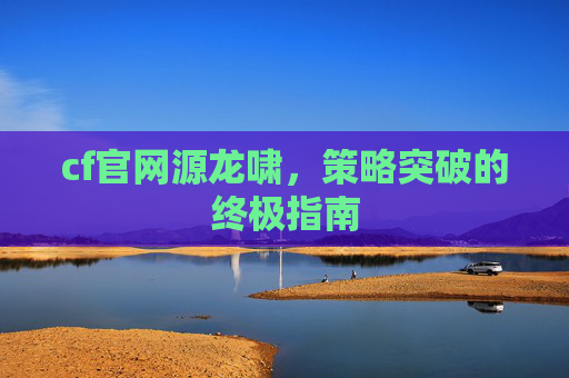 cf官网源龙啸，策略突破的终极指南