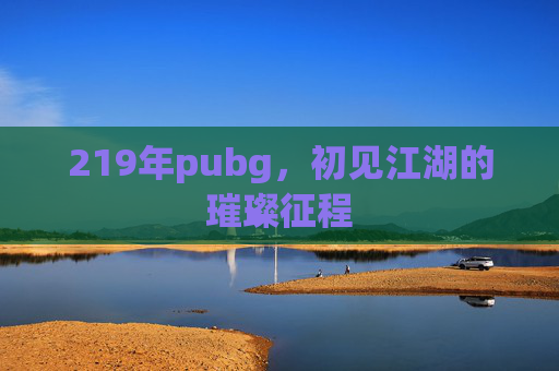 219年pubg,初见江湖的璀璨征程 219年pubg,初见江湖的璀璨征程