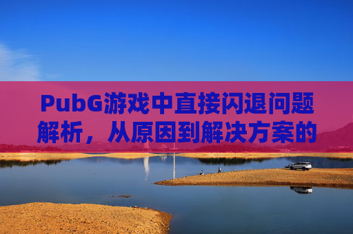 PubG游戏中直接闪退问题解析，从原因到解决方案的全流程指南