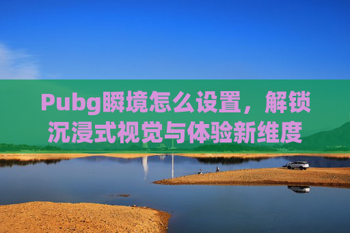Pubg瞬境怎么设置，解锁沉浸式视觉与体验新维度