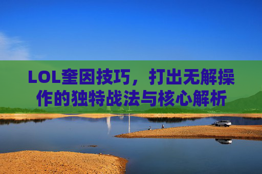 LOL奎因技巧，打出无解操作的独特战法与核心解析