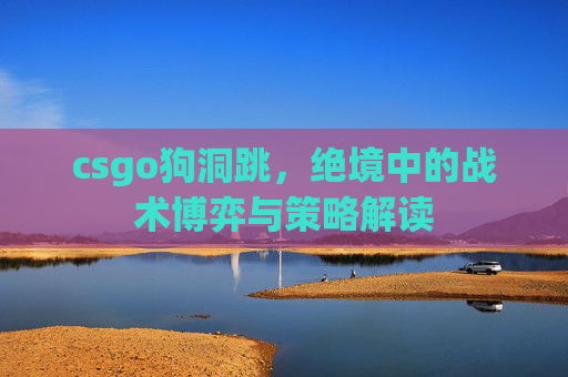 csgo狗洞跳，绝境中的战术博弈与策略解读