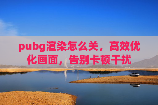 pubg渲染怎么关，高效优化画面，告别卡顿干扰