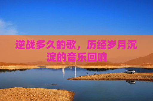 逆战多久的歌，历经岁月沉淀的音乐回响