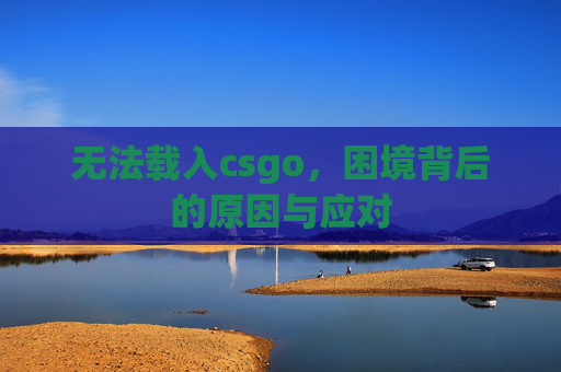 无法载入csgo，困境背后的原因与应对