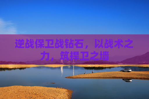 逆战保卫战钻石，以战术之力，筑捍卫之墙
