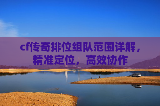 cf传奇排位组队范围详解，精准定位，高效协作