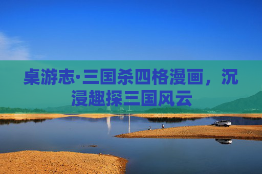 桌游志·三国杀四格漫画，沉浸趣探三国风云
