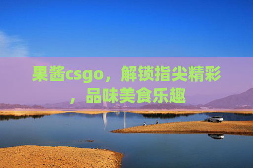 果酱csgo，解锁指尖精彩，品味美食乐趣
