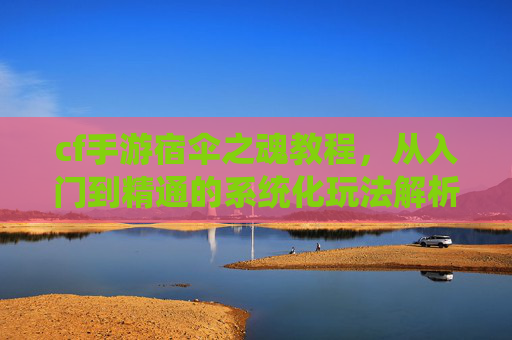 cf手游宿伞之魂教程,从入门到精通的系统化玩法解析 cf手游宿伞之魂教程,从入门到精通的系统化玩法解析