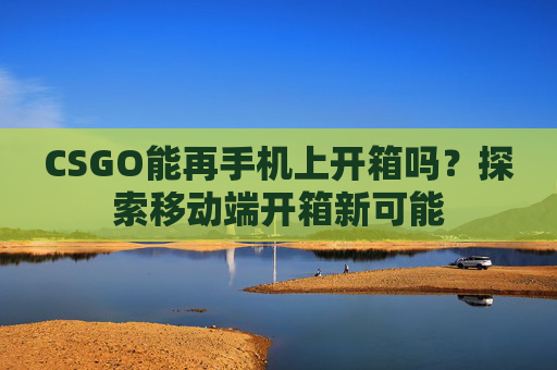 CSGO能再手机上开箱吗？探索移动端开箱新可能