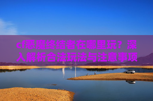 cf恶魔终结者在哪里玩?深入解析合法玩法与注意事项 cf恶魔终结者在哪里玩?深入解析合法玩法与注意事项