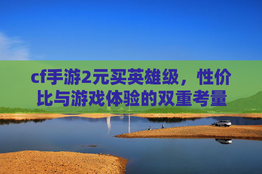 cf手游2元买英雄级，性价比与游戏体验的双重考量