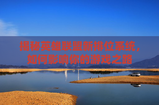揭秘英雄联盟新排位系统，如何影响你的游戏之路