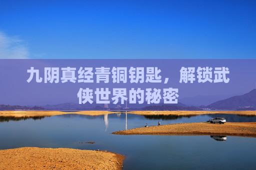 九阴真经青铜钥匙，解锁武侠世界的秘密