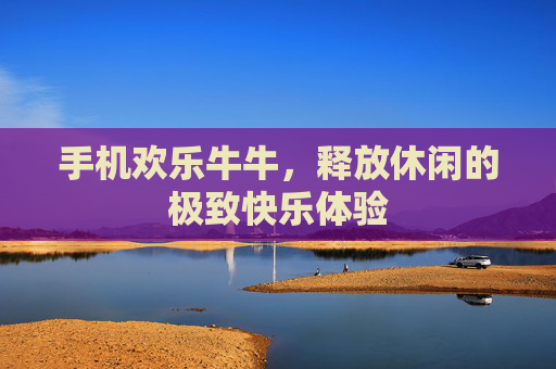手机欢乐牛牛，释放休闲的极致快乐体验