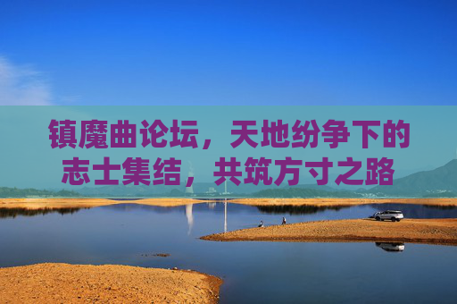 镇魔曲论坛,天地纷争下的志士集结,共筑方寸之路 镇魔曲论坛,天地纷争下的志士集结,共筑方寸之路