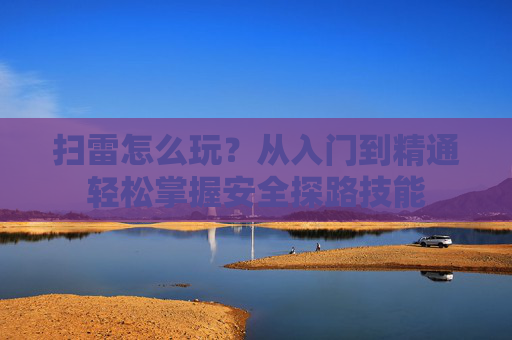 扫雷怎么玩？从入门到精通轻松掌握安全探路技能