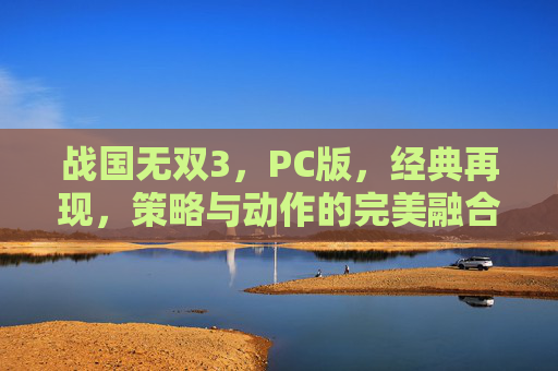 战国无双3，PC版，经典再现，策略与动作的完美融合