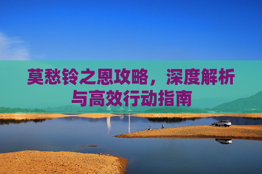 莫愁铃之恩攻略,深度解析与高效行动指南 莫愁铃之恩攻略,深度解析与高效行动指南