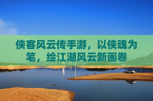 侠客风云传手游，以侠魂为笔，绘江湖风云新画卷