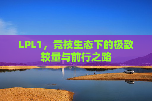 LPL1，竞技生态下的极致较量与前行之路
