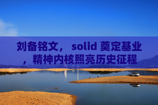 刘备铭文, solid 奠定基业,精神内核照亮历史征程 刘备铭文, solid 奠定基业,精神内核照亮历史征程