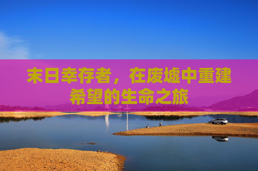 末日幸存者,在废墟中重建希望的生命之旅 末日幸存者,在废墟中重建希望的生命之旅