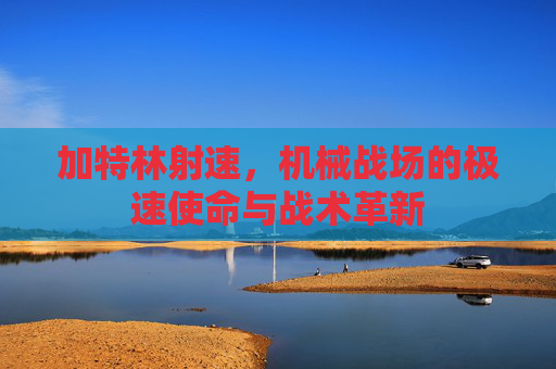 加特林射速，机械战场的极速使命与战术革新