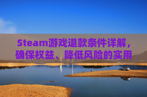 Steam游戏退款条件详解,确保权益、降低风险的实用指南 Steam游戏退款条件详解,确保权益、降低风险的实用指南