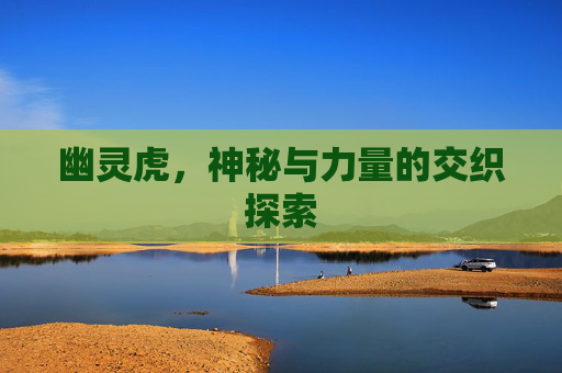 幽灵虎,神秘与力量的交织探索 幽灵虎,神秘与力量的交织探索