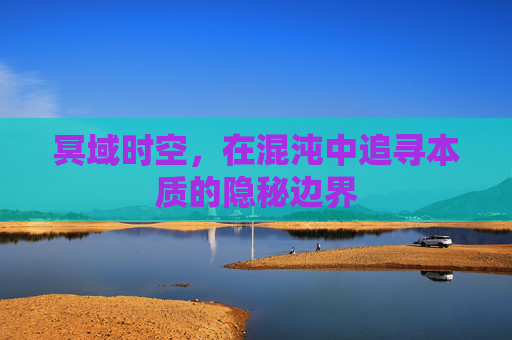 冥域时空，在混沌中追寻本质的隐秘边界